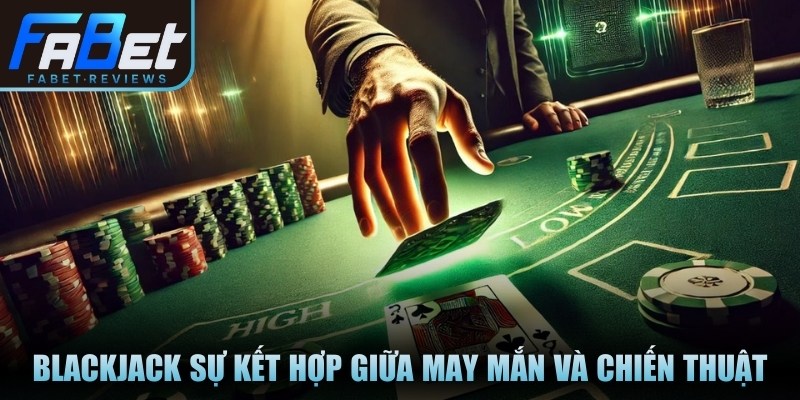 Blackjack sự kết hợp giữa may mắn và chiến thuật